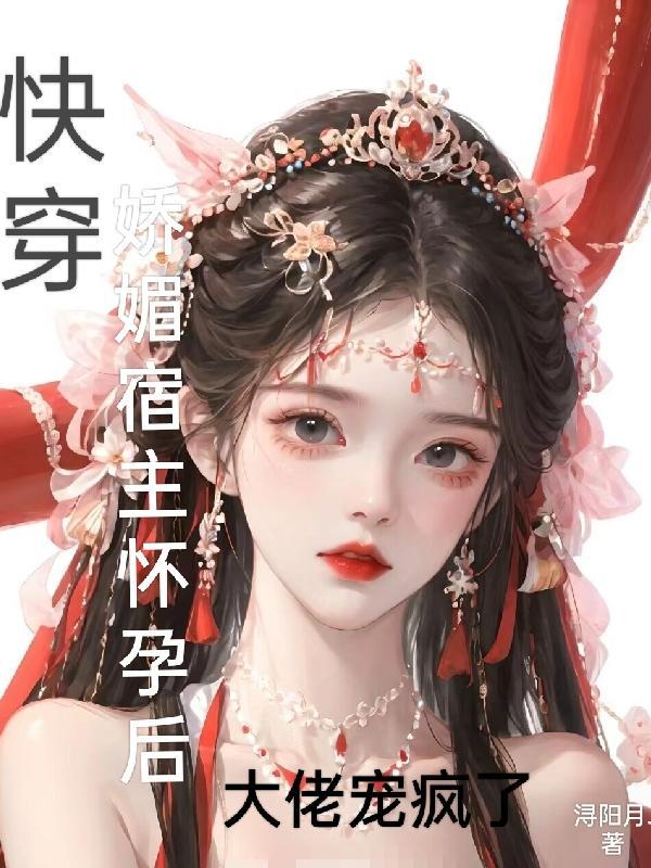 快穿:娇媚宿主怀孕后大佬宠疯了 快穿:娇媚宿主怀孕后大佬宠疯了