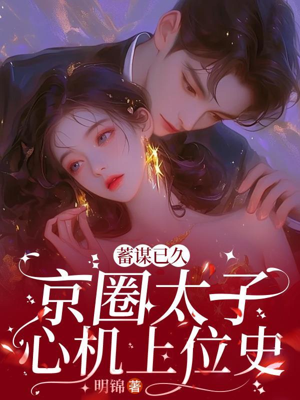 蓄谋已久,京圈太子心机上位史 蓄谋已久,京圈太子心机上位史
