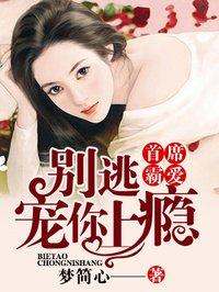 首席霸爱:别逃,宠你上瘾 首席霸爱:别逃,宠你上瘾
